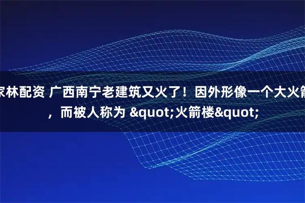 家林配资 广西南宁老建筑又火了！因外形像一个大火箭，而被人称为 "火箭楼"
