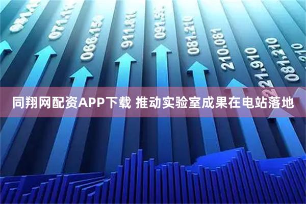 同翔网配资APP下载 推动实验室成果在电站落地