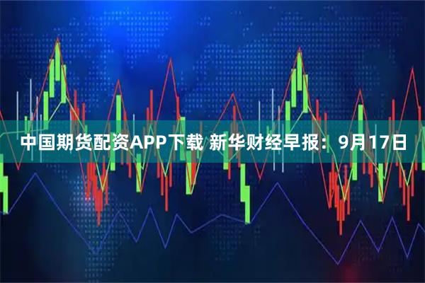 中国期货配资APP下载 新华财经早报：9月17日