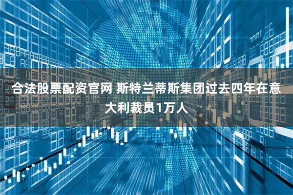 合法股票配资官网 斯特兰蒂斯集团过去四年在意大利裁员1万人