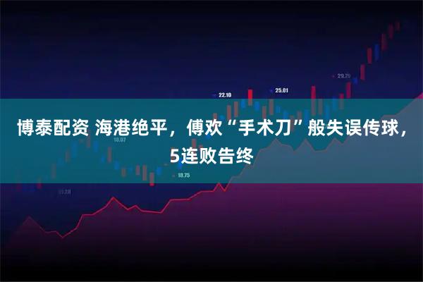 博泰配资 海港绝平，傅欢“手术刀”般失误传球，5连败告终