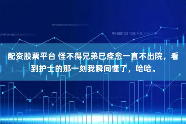 配资股票平台 怪不得兄弟已痊愈一直不出院，看到护士的那一刻我瞬间懂了，哈哈。