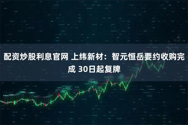 配资炒股利息官网 上纬新材：智元恒岳要约收购完成 30日起复牌