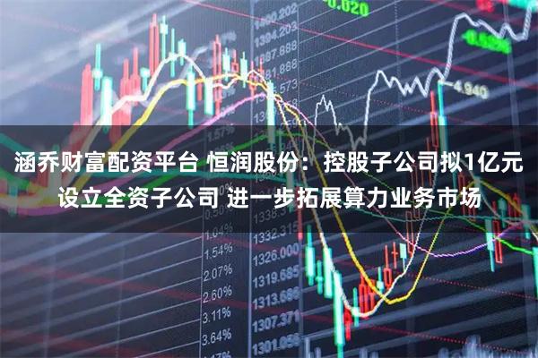 涵乔财富配资平台 恒润股份:控股子公司拟1亿元设立全资子公司 进一步拓展算力业务市场