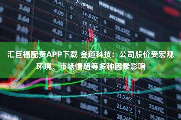 汇巨福配资APP下载 金道科技：公司股价受宏观环境、市场情绪等多种因素影响