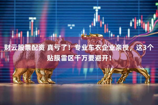 财云股票配资 真亏了！专业车衣企业亲授，这3个贴膜雷区千万要避开！