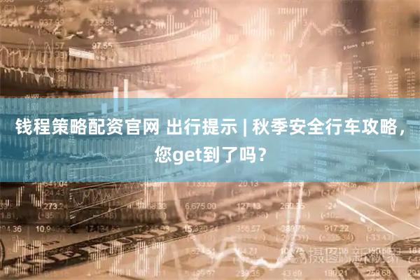 钱程策略配资官网 出行提示 | 秋季安全行车攻略,您get到了吗?