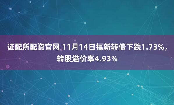 证配所配资官网 11月14日福新转债下跌1.73%，转股溢价率4.93%