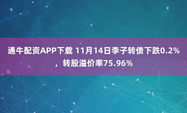 通牛配资APP下载 11月14日李子转债下跌0.2%，转股溢价率75.96%