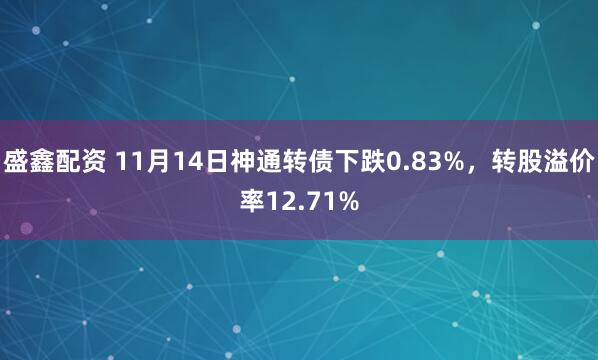 盛鑫配资 11月14日神通转债下跌0.83%,转股溢价率12.71%