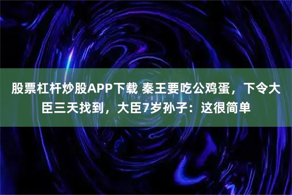 股票杠杆炒股APP下载 秦王要吃公鸡蛋，下令大臣三天找到，大臣7岁孙子：这很简单