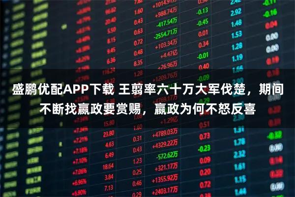 盛鹏优配APP下载 王翦率六十万大军伐楚，期间不断找嬴政要赏赐，嬴政为何不怒反喜