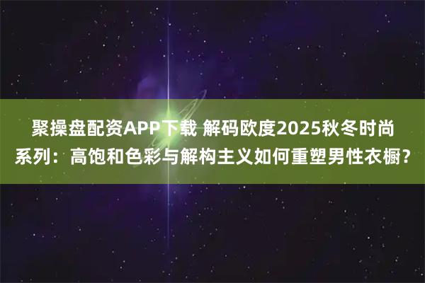聚操盘配资APP下载 解码欧度2025秋冬时尚系列：高饱和色彩与解构主义如何重塑男性衣橱？