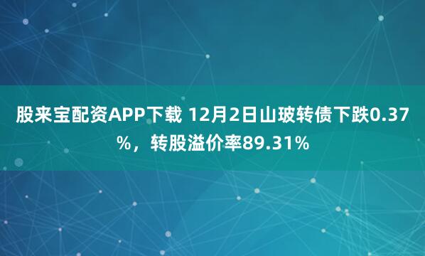 股来宝配资APP下载 12月2日山玻转债下跌0.37%，转股溢价率89.31%