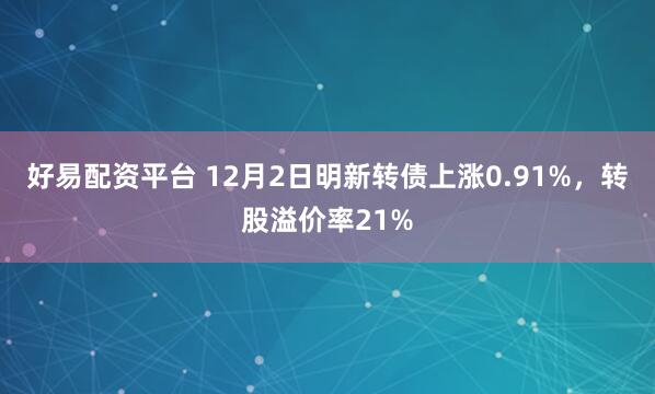好易配资平台 12月2日明新转债上涨0.91%，转股溢价率21%
