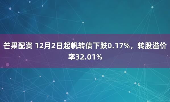 芒果配资 12月2日起帆转债下跌0.17%，转股溢价率32.01%