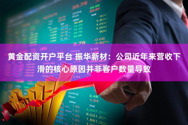 黄金配资开户平台 振华新材：公司近年来营收下滑的核心原因并非客户数量导致