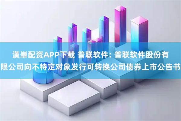 漢崋配资APP下载 普联软件: 普联软件股份有限公司向不特定对象发行可转换公司债券上市公告书