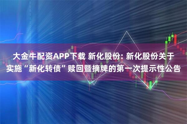 大金牛配资APP下载 新化股份: 新化股份关于实施“新化转债”赎回暨摘牌的第一次提示性公告
