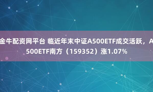 金牛配资网平台 临近年末中证A500ETF成交活跃，A500ETF南方（159352）涨1.07%