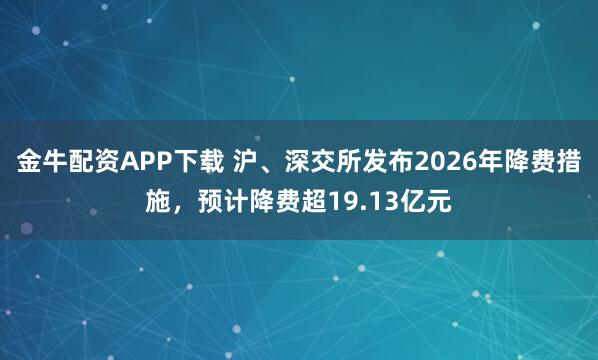 金牛配资APP下载 沪、深交所发布2026年降费措施，预计降费超19.13亿元
