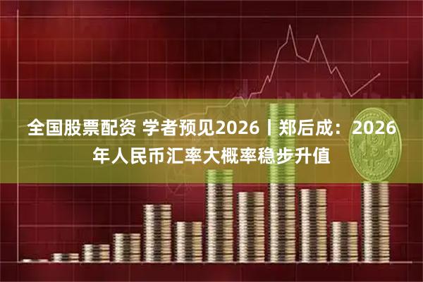 全国股票配资 学者预见2026丨郑后成：2026年人民币汇率大概率稳步升值