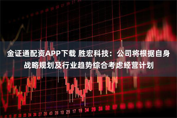 金证通配资APP下载 胜宏科技：公司将根据自身战略规划及行业趋势综合考虑经营计划