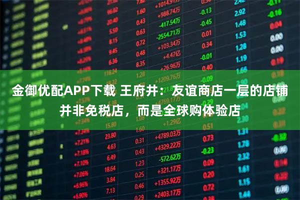 金御优配APP下载 王府井：友谊商店一层的店铺并非免税店，而是全球购体验店