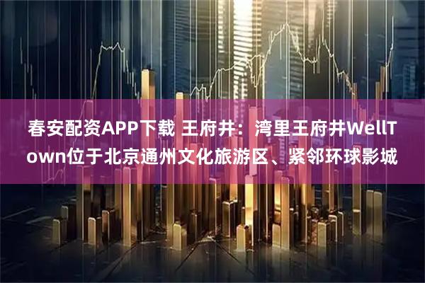 春安配资APP下载 王府井：湾里王府井WellTown位于北京通州文化旅游区、紧邻环球影城