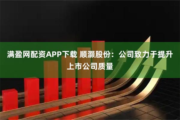 满盈网配资APP下载 顺灏股份：公司致力于提升上市公司质量