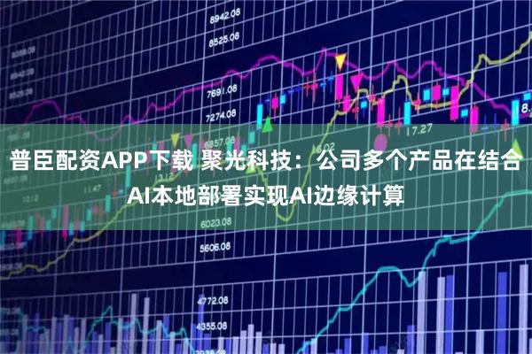 普臣配资APP下载 聚光科技：公司多个产品在结合AI本地部署实现AI边缘计算