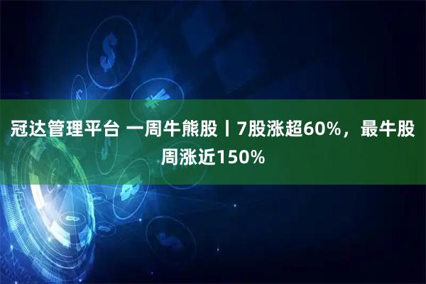 冠达管理平台 一周牛熊股丨7股涨超60%，最牛股周涨近150%