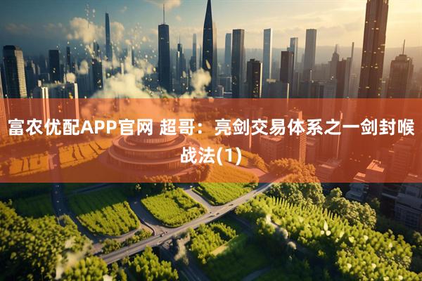 富农优配APP官网 超哥：亮剑交易体系之一剑封喉战法(1)