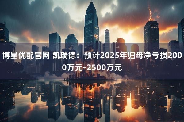 博星优配官网 凯瑞德：预计2025年归母净亏损2000万元-2500万元