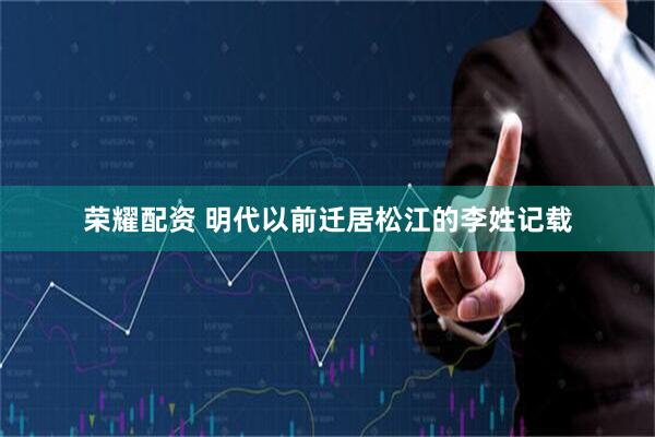 荣耀配资 明代以前迁居松江的李姓记载