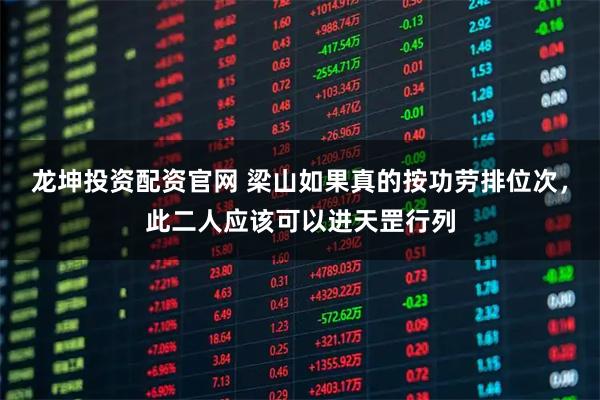 龙坤投资配资官网 梁山如果真的按功劳排位次，此二人应该可以进天罡行列