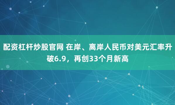 配资杠杆炒股官网 在岸、离岸人民币对美元汇率升破6.9，再创33个月新高