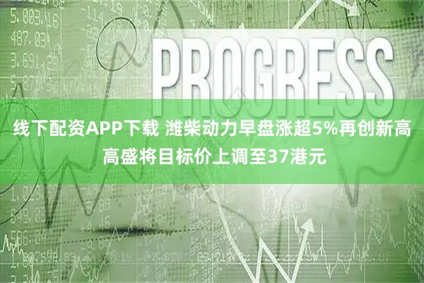 线下配资APP下载 潍柴动力早盘涨超5%再创新高 高盛将目标价上调至37港元