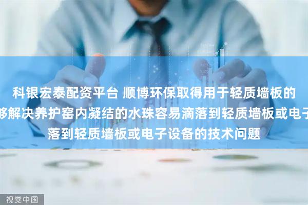 科银宏泰配资平台 顺博环保取得用于轻质墙板的养护窑专利，能够解决养护窑内凝结的水珠容易滴落到轻质墙板或电子设备的技术问题