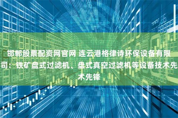 邯郸股票配资网官网 连云港格律诗环保设备有限公司：铁矿盘式过滤机、盘式真空过滤机等设备技术先锋