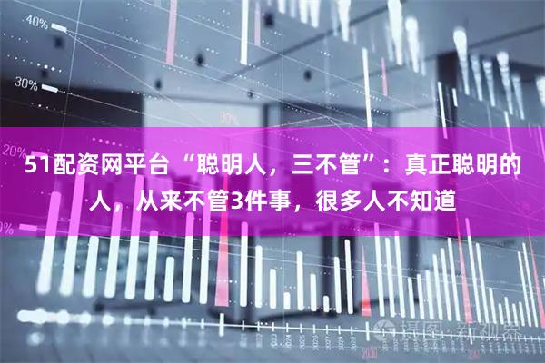 51配资网平台 “聪明人,三不管”:真正聪明的人,从来不管3件事,很多人不知道