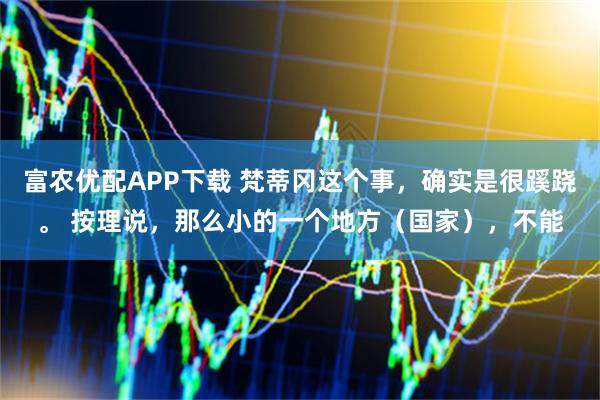 富农优配APP下载 梵蒂冈这个事，确实是很蹊跷。 按理说，那么小的一个地方（国家），不能