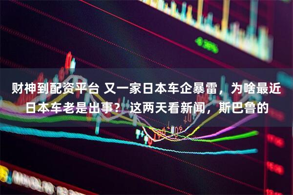 财神到配资平台 又一家日本车企暴雷,为啥最近日本车老是出事? 这两天看新闻,斯巴鲁的