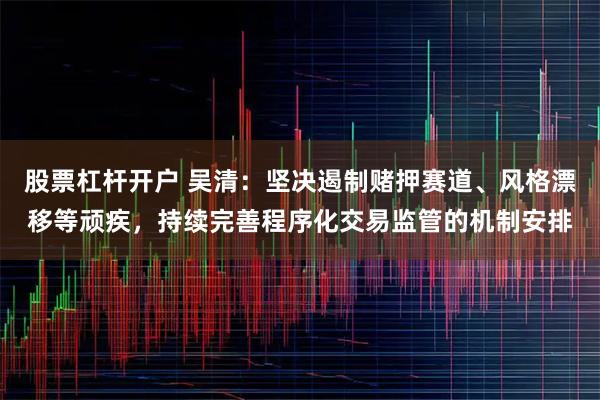股票杠杆开户 吴清:坚决遏制赌押赛道、风格漂移等顽疾,持续完善程序化交易监管的机制安排