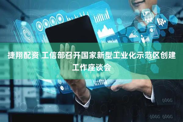 捷翔配资 工信部召开国家新型工业化示范区创建工作座谈会