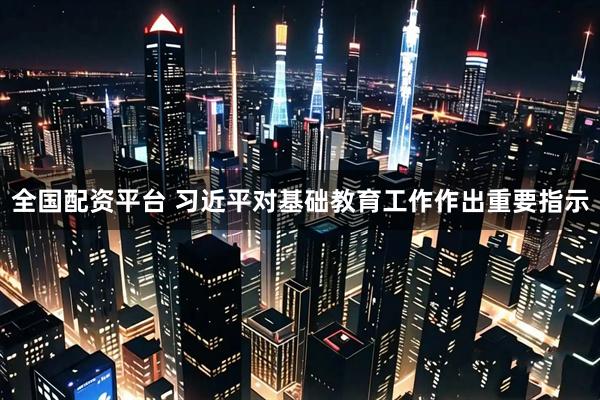 全国配资平台 习近平对基础教育工作作出重要指示